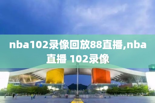 nba102录像回放88直播,nba直播 102录像-第1张图片-懂球帝