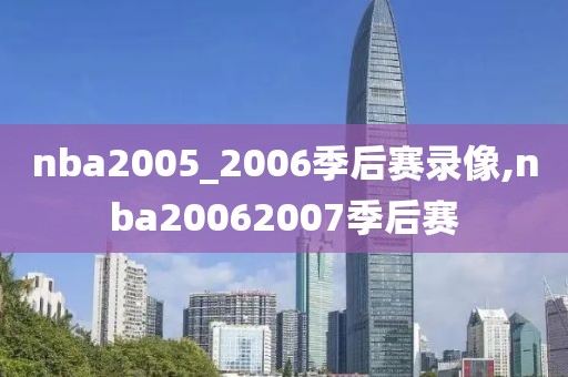 nba2005_2006季后赛录像,nba20062007季后赛-第1张图片-懂球帝