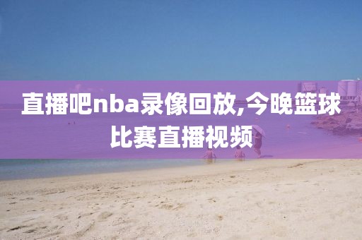 直播吧nba录像回放,今晚篮球比赛直播视频-第1张图片-懂球帝