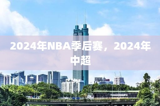 2024年NBA季后赛，2024年中超-第1张图片-懂球帝