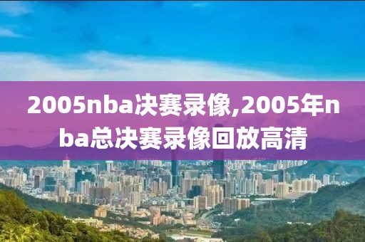 2005nba决赛录像,2005年nba总决赛录像回放高清-第1张图片-懂球帝