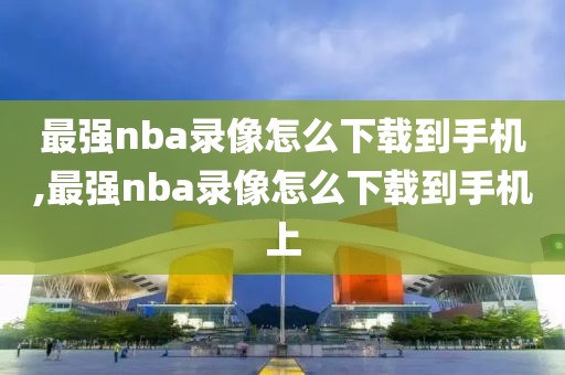 最强nba录像怎么下载到手机,最强nba录像怎么下载到手机上-第1张图片-懂球帝