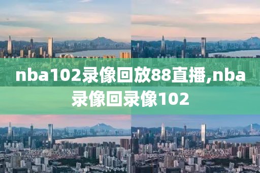 nba102录像回放88直播,nba录像回录像102-第1张图片-懂球帝