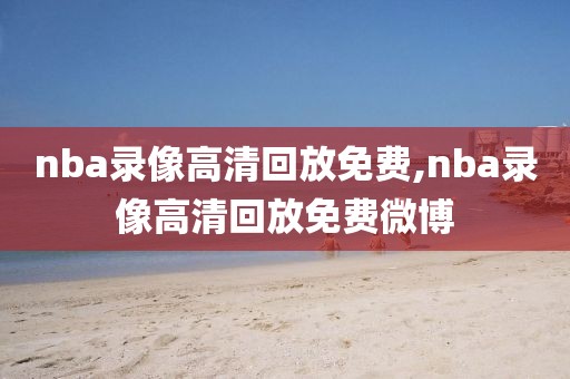 nba录像高清回放免费,nba录像高清回放免费微博-第1张图片-懂球帝