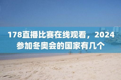 178直播比赛在线观看，2024参加冬奥会的国家有几个-第1张图片-懂球帝