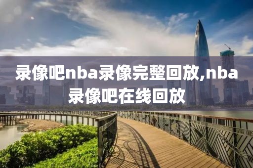 录像吧nba录像完整回放,nba录像吧在线回放-第1张图片-懂球帝