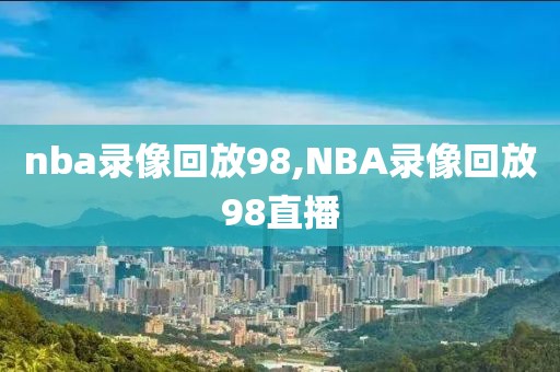 nba录像回放98,NBA录像回放98直播-第1张图片-懂球帝