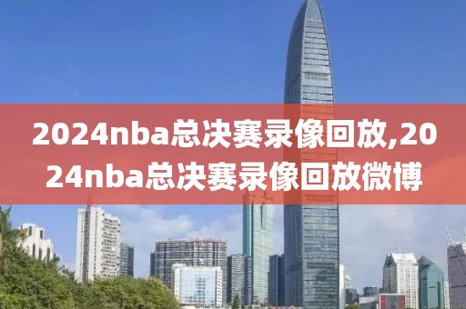 2024nba总决赛录像回放,2024nba总决赛录像回放微博-第1张图片-懂球帝