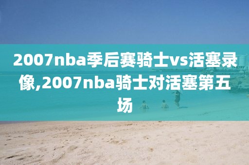 2007nba季后赛骑士vs活塞录像,2007nba骑士对活塞第五场-第1张图片-懂球帝