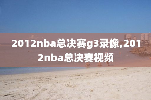 2012nba总决赛g3录像,2012nba总决赛视频-第1张图片-懂球帝