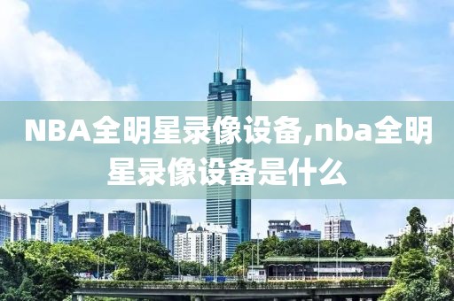 NBA全明星录像设备,nba全明星录像设备是什么-第1张图片-懂球帝