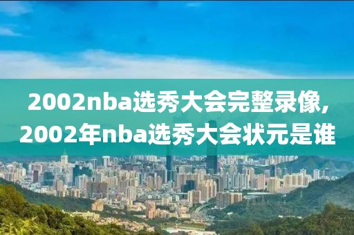 2002nba选秀大会完整录像,2002年nba选秀大会状元是谁-第1张图片-懂球帝