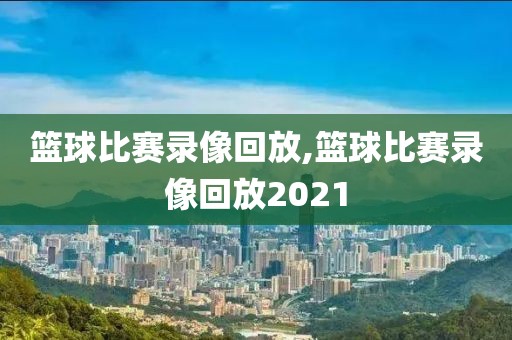 篮球比赛录像回放,篮球比赛录像回放2021-第1张图片-懂球帝