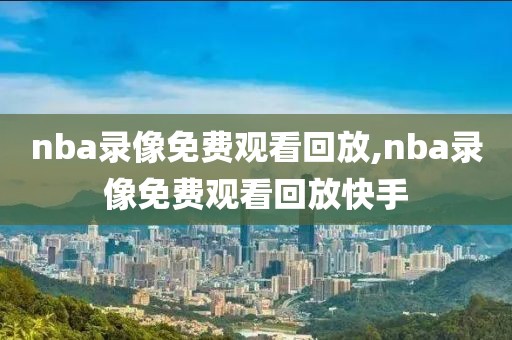 nba录像免费观看回放,nba录像免费观看回放快手-第1张图片-懂球帝