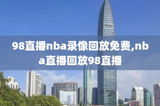 98直播nba录像回放免费,nba直播回放98直播-第1张图片-懂球帝