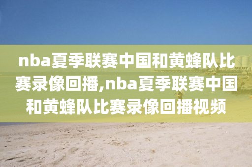 nba夏季联赛中国和黄蜂队比赛录像回播,nba夏季联赛中国和黄蜂队比赛录像回播视频-第1张图片-懂球帝