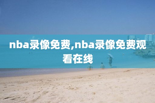 nba录像免费,nba录像免费观看在线-第1张图片-懂球帝