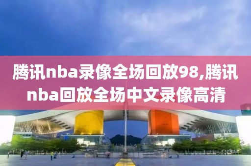 腾讯nba录像全场回放98,腾讯nba回放全场中文录像高清-第1张图片-懂球帝