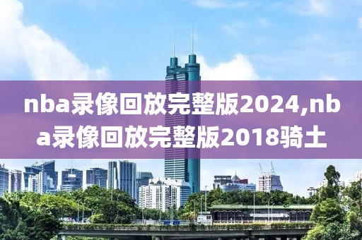 nba录像回放完整版2024,nba录像回放完整版2018骑土-第1张图片-懂球帝