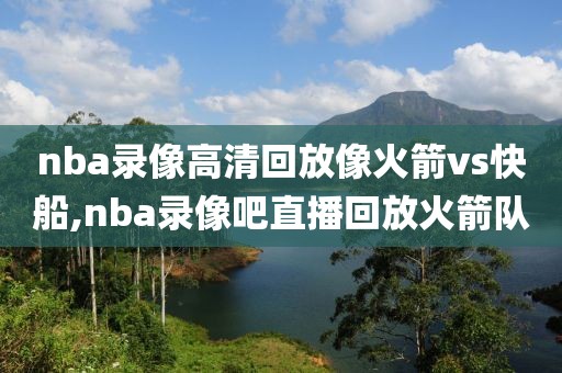 nba录像高清回放像火箭vs快船,nba录像吧直播回放火箭队-第1张图片-懂球帝