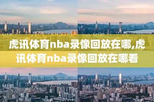 虎讯体育nba录像回放在哪,虎讯体育nba录像回放在哪看-第1张图片-懂球帝