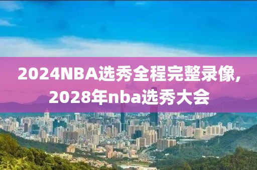 2024NBA选秀全程完整录像,2028年nba选秀大会-第1张图片-懂球帝