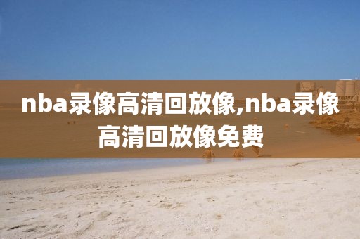 nba录像高清回放像,nba录像高清回放像免费-第1张图片-懂球帝