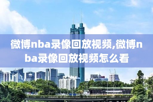 微博nba录像回放视频,微博nba录像回放视频怎么看-第1张图片-懂球帝