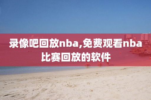 录像吧回放nba,免费观看nba比赛回放的软件-第1张图片-懂球帝