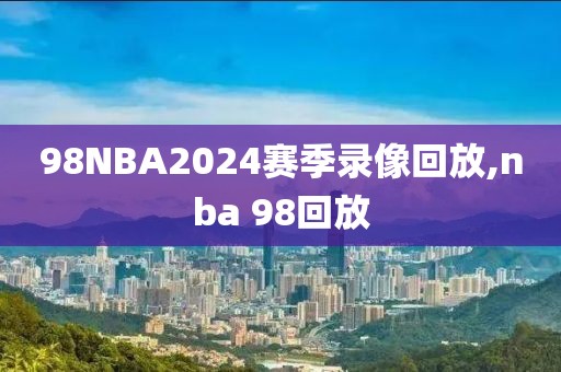 98NBA2024赛季录像回放,nba 98回放-第1张图片-懂球帝