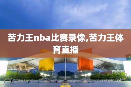 苦力王nba比赛录像,苦力王体育直播-第1张图片-懂球帝