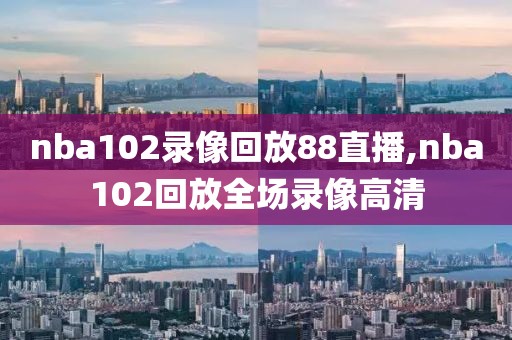 nba102录像回放88直播,nba102回放全场录像高清-第1张图片-懂球帝