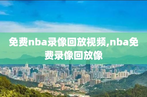 免费nba录像回放视频,nba免费录像回放像-第1张图片-懂球帝