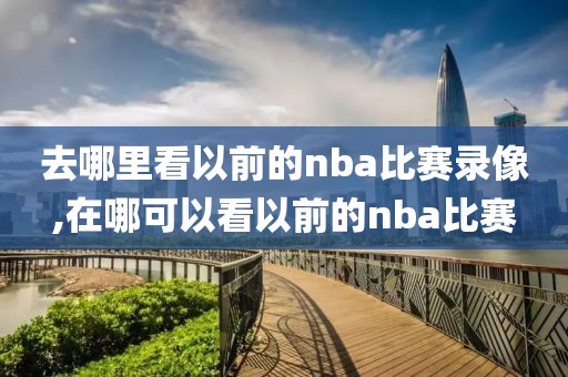 去哪里看以前的nba比赛录像,在哪可以看以前的nba比赛-第1张图片-懂球帝