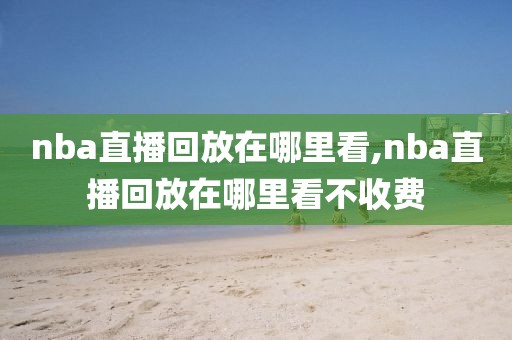 nba直播回放在哪里看,nba直播回放在哪里看不收费-第1张图片-懂球帝