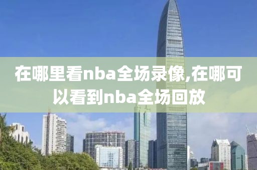 在哪里看nba全场录像,在哪可以看到nba全场回放-第1张图片-懂球帝