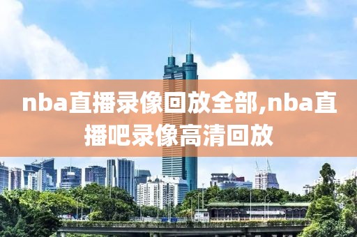 nba直播录像回放全部,nba直播吧录像高清回放-第1张图片-懂球帝