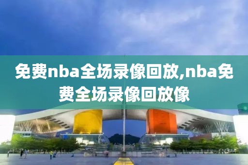 免费nba全场录像回放,nba免费全场录像回放像-第1张图片-懂球帝