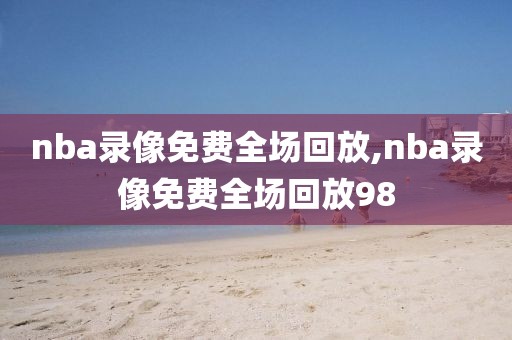 nba录像免费全场回放,nba录像免费全场回放98-第1张图片-懂球帝