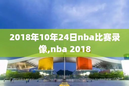 2018年10年24日nba比赛录像,nba 2018-第1张图片-懂球帝