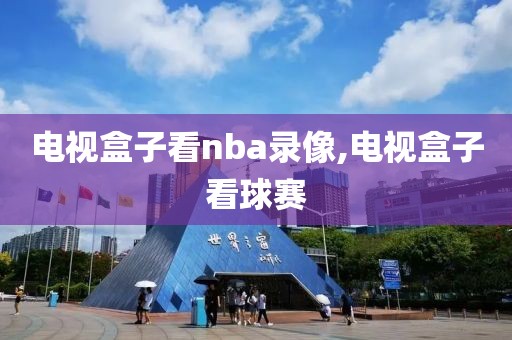 电视盒子看nba录像,电视盒子看球赛-第1张图片-懂球帝