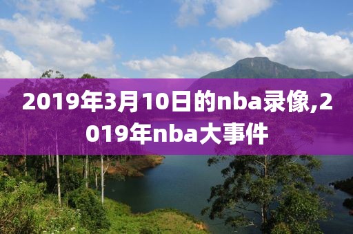 2019年3月10日的nba录像,2019年nba大事件-第1张图片-懂球帝