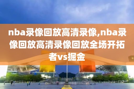 nba录像回放高清录像,nba录像回放高清录像回放全场开拓者vs掘金-第1张图片-懂球帝