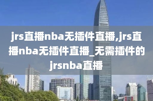 jrs直播nba无插件直播,jrs直播nba无插件直播_无需插件的jrsnba直播-第1张图片-懂球帝