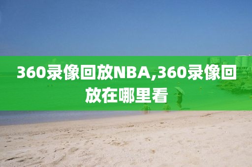 360录像回放NBA,360录像回放在哪里看-第1张图片-懂球帝