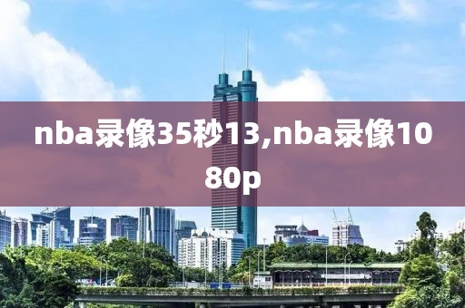 nba录像35秒13,nba录像1080p-第1张图片-懂球帝