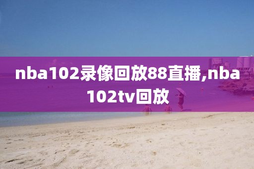 nba102录像回放88直播,nba102tv回放-第1张图片-懂球帝