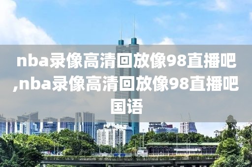 nba录像高清回放像98直播吧,nba录像高清回放像98直播吧国语-第1张图片-懂球帝