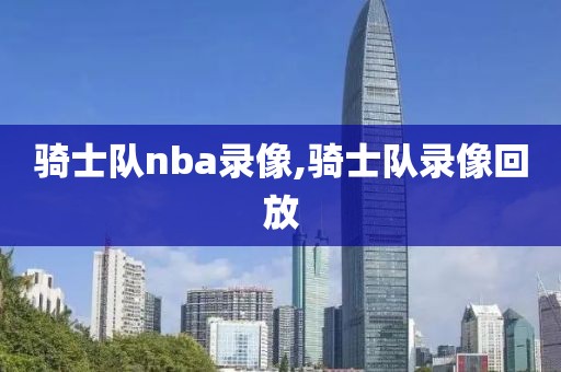 骑士队nba录像,骑士队录像回放-第1张图片-懂球帝