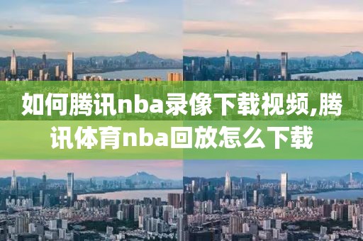 如何腾讯nba录像下载视频,腾讯体育nba回放怎么下载-第1张图片-懂球帝